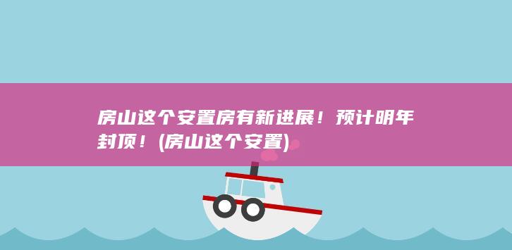 房山这个安置房有新进展！预计明年封顶！ (房山这个安置)