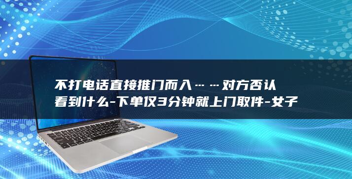 不打电话直接推门而入……对方否认看到什么下单