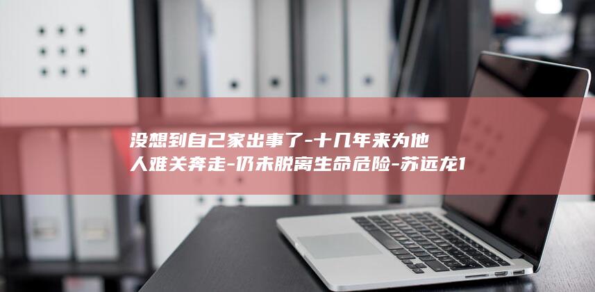 没想到自己家出事了-十几年来为他人难关奔走-仍未脱离生命危险-苏远龙15岁女儿遭严重车祸-广东好人-本人含泪发声 (没想到自己家的狗死了)