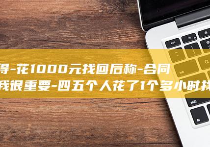 值得花1000元找回后称合同对我很重要四五个人花