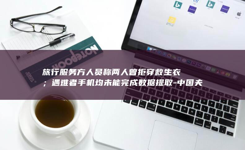 旅行服务方人员称两人曾拒穿救生衣；者手机均