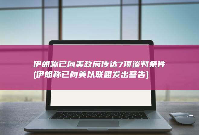 伊朗称已向美政府传达7项谈判条件伊朗称已向美