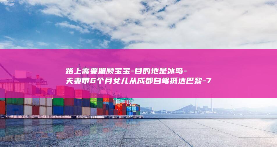 路上需要照顾宝宝-目的地是冰岛-夫妻带6个月女儿从成都自驾抵达巴黎-75天行驶近2万公里-当事人-一天只走两三个小时 (路上需要三个小时时间候补时间怎么选择)
