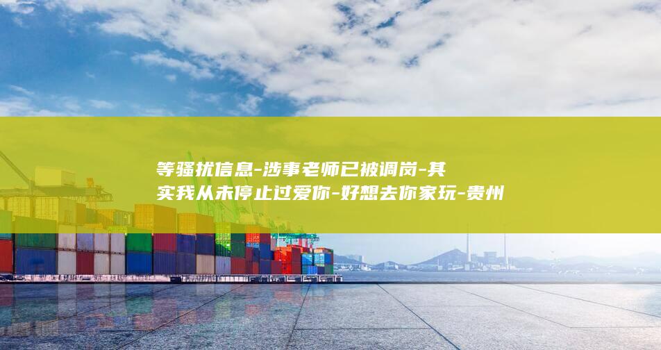等骚扰信息-涉事老师已被调岗-其实我从未停止过爱你-好想去你家玩-贵州毕节一中学老师给女学生发-警方和纪委已介入-校方回应 (信息骚扰拦截怎么解除设置)