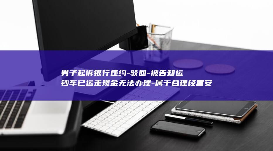 男子起诉银行违约驳回被告知运钞车已运走现金无