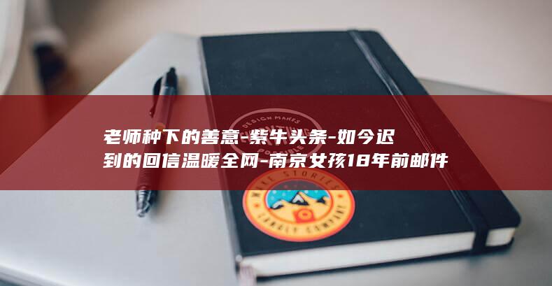 老师种下的善意-紫牛头条-如今迟到的回信温暖全网-南京女孩18年前邮件里倾诉毕业心事-她要帮助更多人 (老师种3棵树学生2人种1棵树)