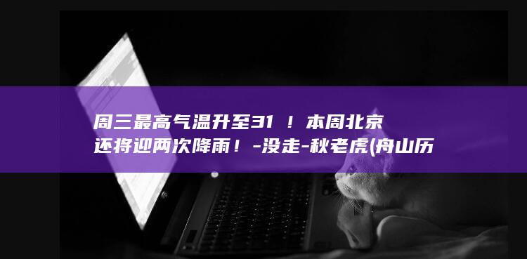 周三最高气温升至31℃！本周北京还将迎两次降雨！-没走-秋老虎 (舟山历史最高气温)