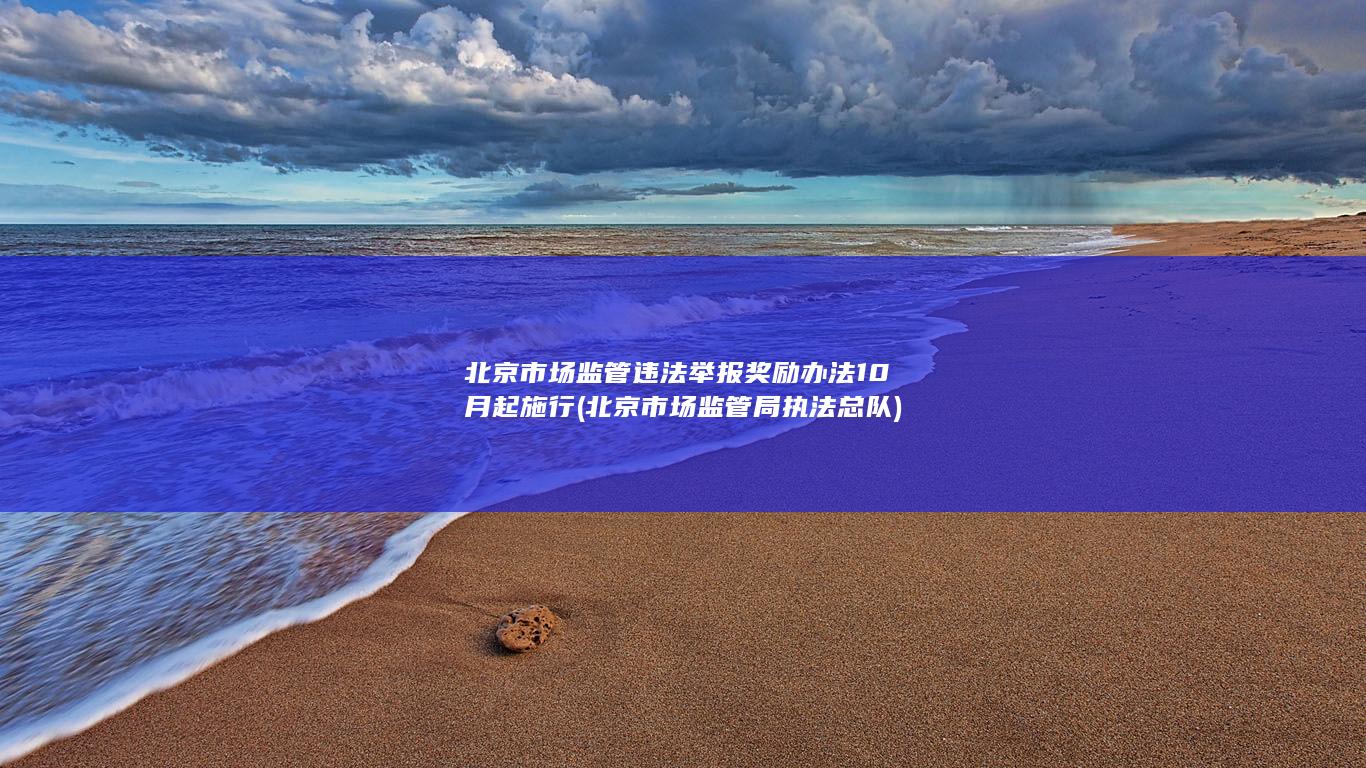 北京市场监管违法举报奖励办法10月起施行 (北京市场监管局执法总队)
