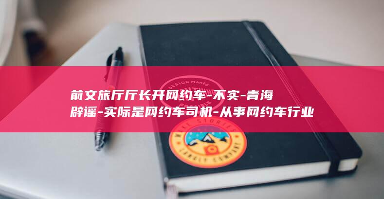 前文旅厅厅长开网约车-不实-青海辟谣-实际是网约车司机-从事网约车行业已有11年 (文旅厅厅长进一步任用)