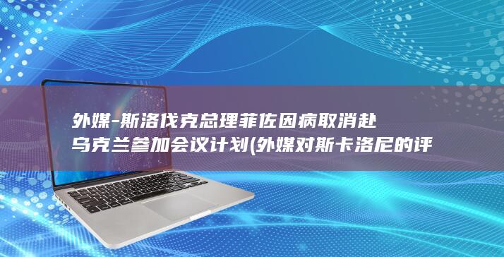 外媒-斯洛伐克总理菲佐因病取消赴乌克兰参加会议计划 (外媒对斯卡洛尼的评价)