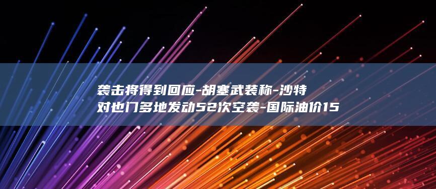 袭击将得到回应-胡塞武装称-沙特对也门多地发动52次空袭-国际油价15日显著上涨 (袭击将得到回报的成语)