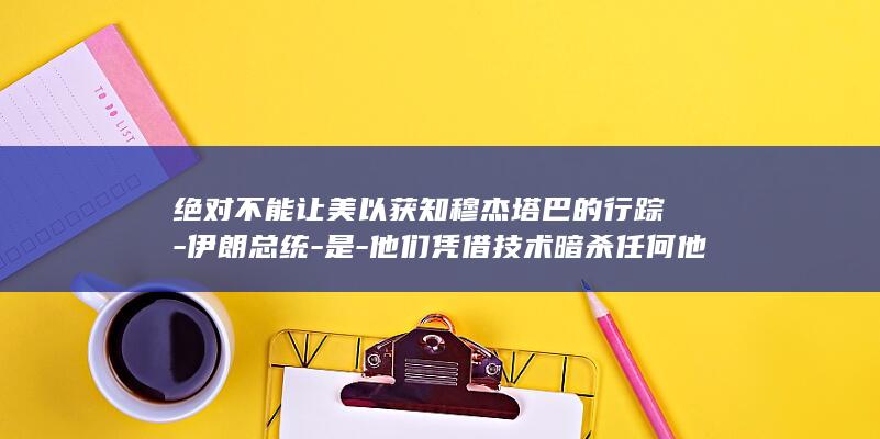 绝对不能让美以获知穆杰塔巴的行踪-伊朗总统-是-他们凭借技术暗杀任何他们想杀的人-真正的恐怖分子 (绝对不能让妻子)