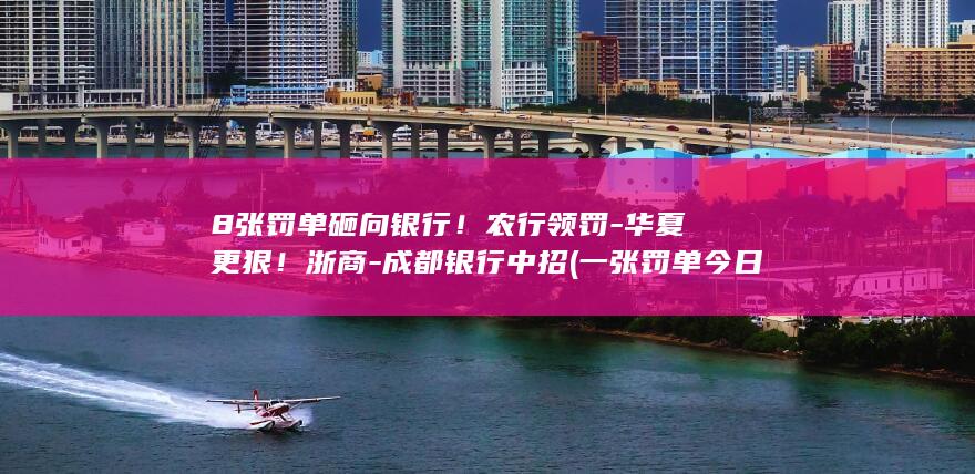 8张罚单砸向银行农行领罚华夏更狠浙商成都银行