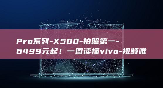 Pro系列-X500-拍照第一-6499元起！一图读懂vivo-视频唯一 (苹果手机pro系列)