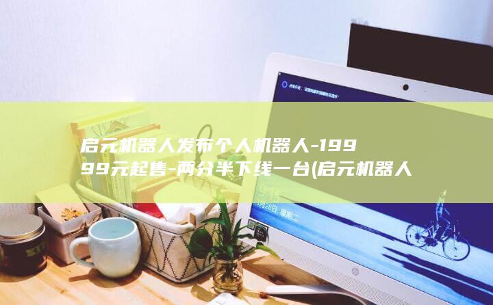 启元机器人发布个人机器人-19999元起售-两分半下线一台 (启元机器人发)