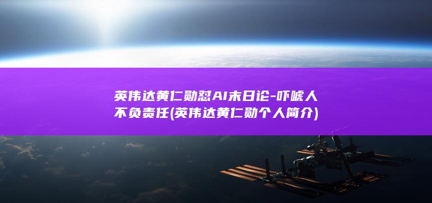 英伟达黄仁勋怼AI末日论-吓唬人不负责任 (英伟达黄仁勋个人简介)