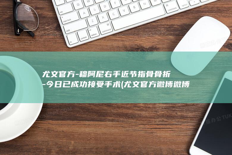 尤文右手近节指骨今日已成功接受