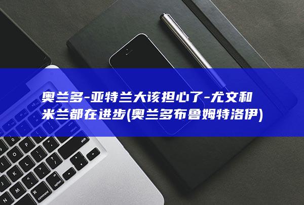 奥兰多-亚特兰大该担心了-尤文和米兰都在进步 (奥兰多布鲁姆特洛伊)