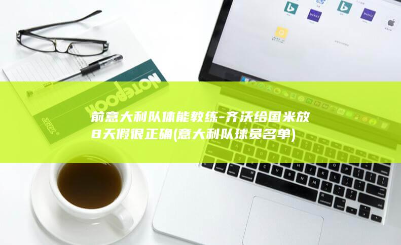 前意大利队体能教练-齐沃给国米放8天假很正确 (意大利队球员名单)