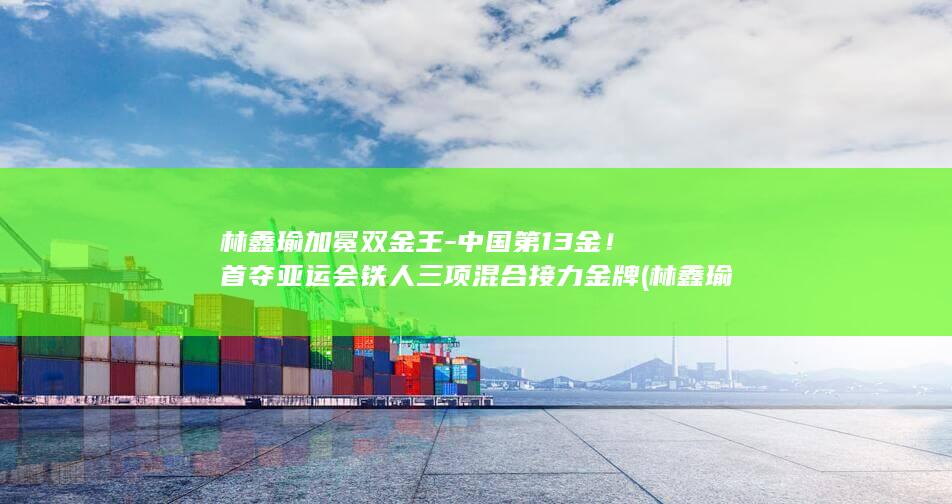 林鑫瑜加冕双金王-中国第13金！首夺亚运会铁人三项混合接力金牌 (林鑫瑜铁人三项获奖)