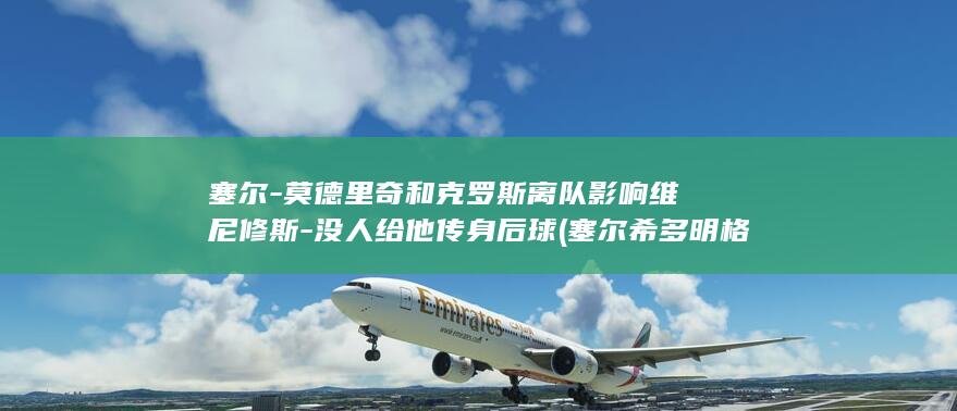塞尔-莫德里奇和克罗斯离队影响维尼修斯-没人给他传身后球 (塞尔希多明格斯)