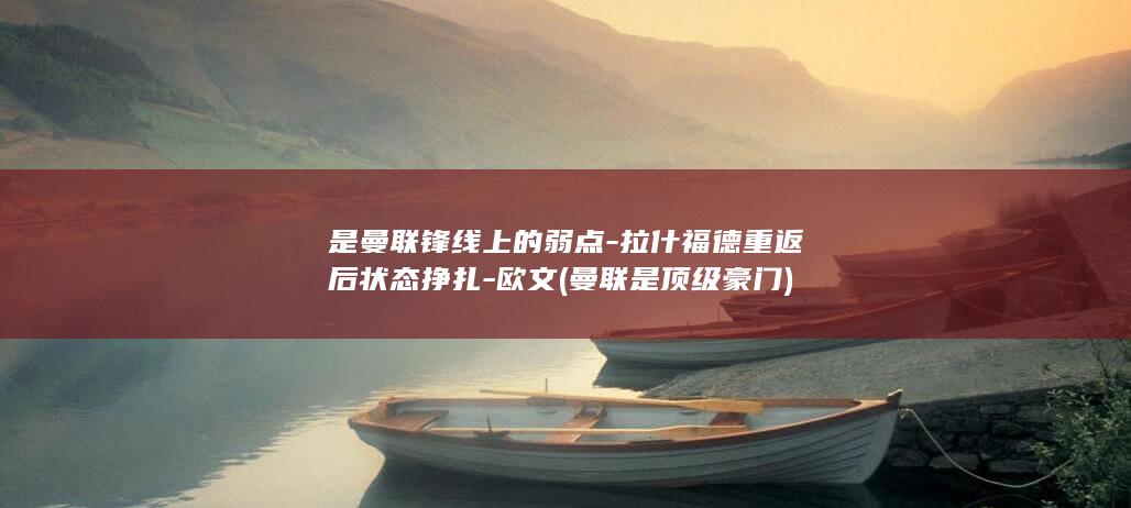 是曼联锋线上的弱点-拉什福德重返后状态挣扎-欧文 (曼联是顶级豪门)