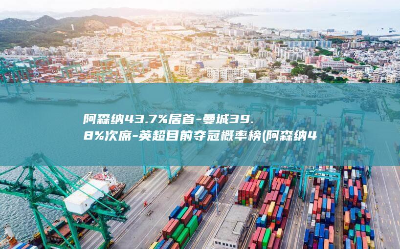 阿森纳43.7%居首-曼城39.8%次席-英超目前夺冠概率榜 (阿森纳43.)