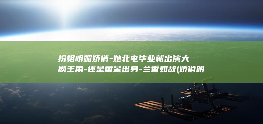 扮相明媚娇俏-她北电毕业就出演大剧主角-还是童星出身-兰香如故 (娇俏明媚是什么意思)