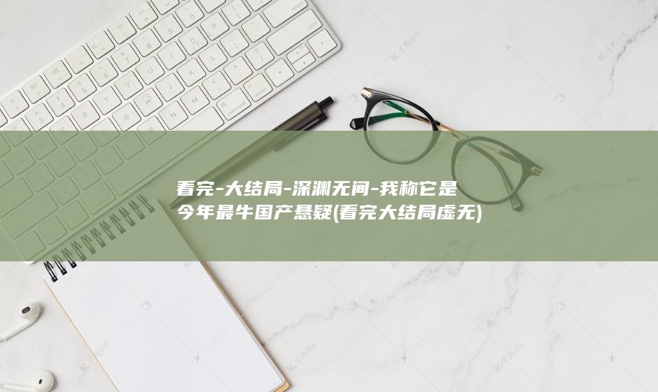看完大结局深渊无间我称它是今年最牛国产悬疑看