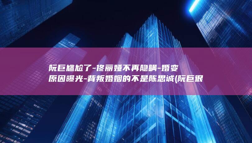 尴尬了佟丽娅不再隐瞒婚变原因曝光婚姻