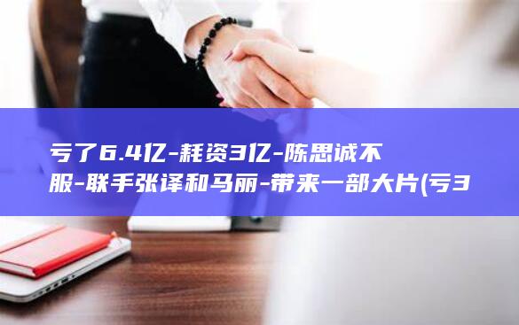 亏了6.4亿-耗资3亿-陈思诚不服-联手张译和马丽-带来一部大片 (亏300亿)