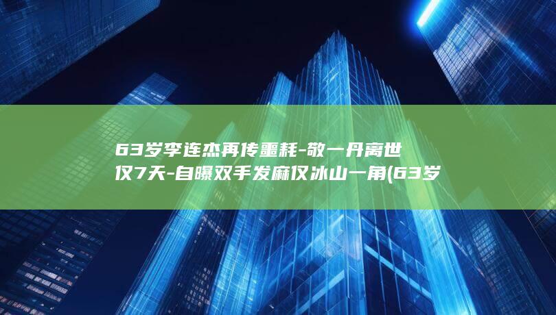 63岁李连杰再传噩耗-敬一丹离世仅7天-自曝双手发麻仅冰山一角 (63岁李连杰,突传消息!就让雨把我的头)