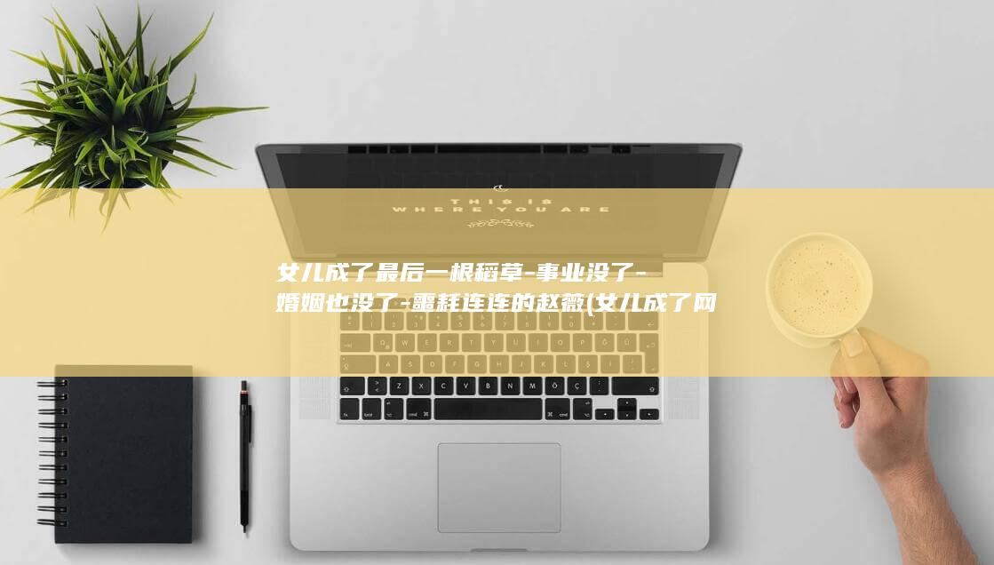 女儿成了最后一根稻草-事业没了-婚姻也没了-噩耗连连的赵薇 (女儿成了网红)