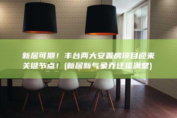 新居可期！丰台两大安置房项目迎来关键节点！ (新居新气象乔迁福满堂)
