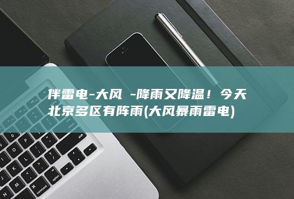 伴雷电-大风→-降雨又降温！今天北京多区有阵雨 (大风暴雨雷电)