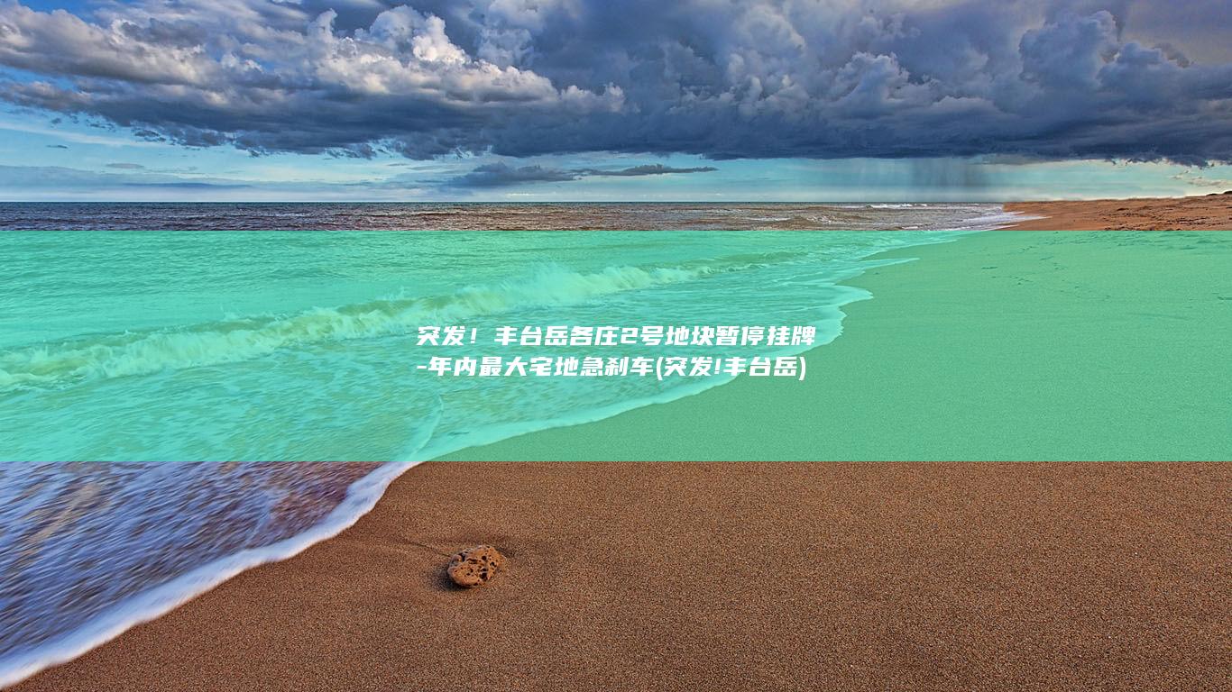 突发！丰台岳各庄2号地块暂停挂牌-年内最大宅地急刹车 (突发!丰台岳)