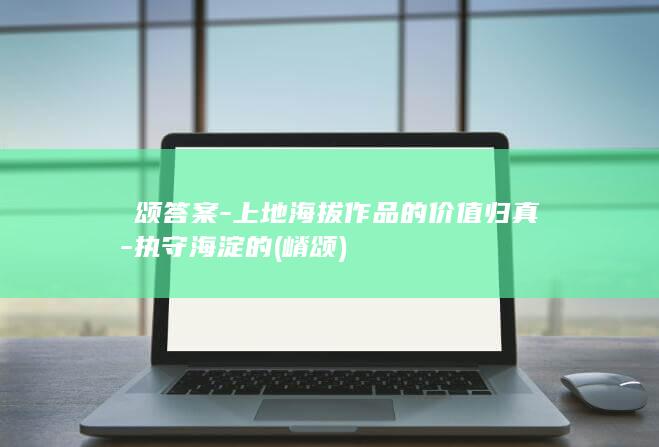 澐颂答案-上地海拔作品的价值归真-执守海淀的 (嵴 颂)