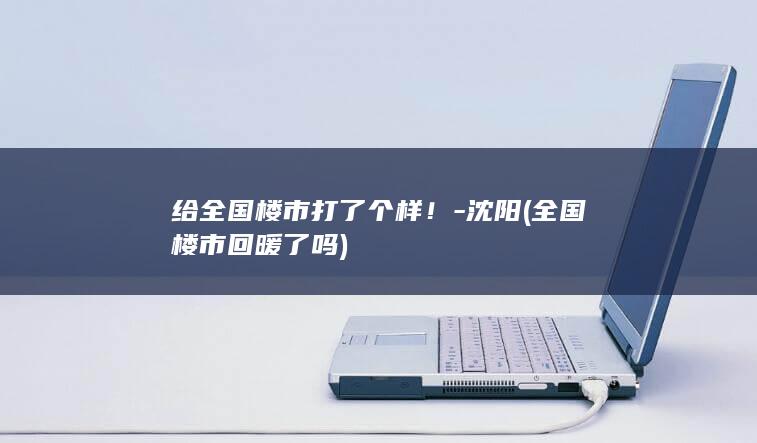 给全国楼市打了个样！-沈阳 (全国楼市回暖了吗)
