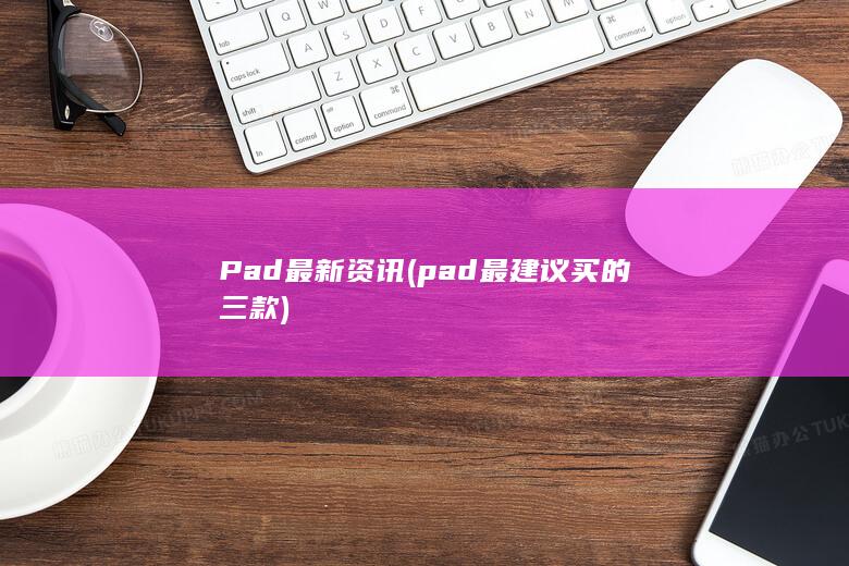 Pad最新资讯 (pad最建议买的三款)
