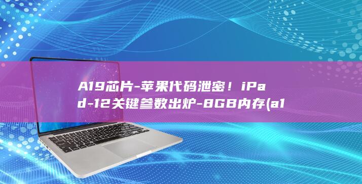 A19芯片-苹果代码泄密！iPad-12关键参数出炉-8GB内存 (a19芯片和a20区别)
