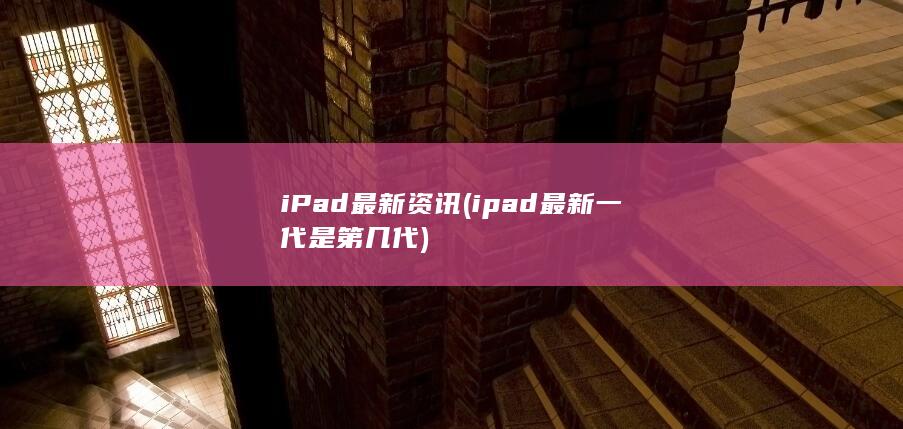 iPad最新资讯 (ipad最新一代是第几代)